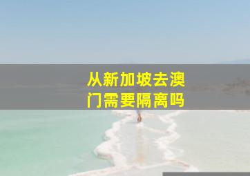 从新加坡去澳门需要隔离吗