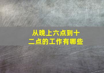 从晚上六点到十二点的工作有哪些