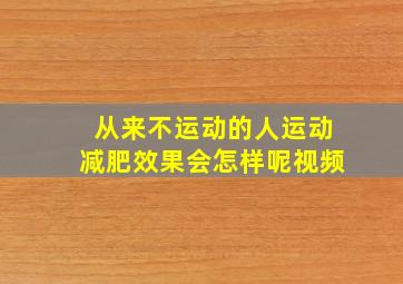 从来不运动的人运动减肥效果会怎样呢视频