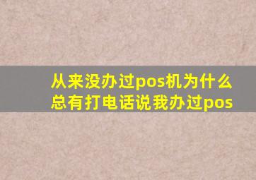 从来没办过pos机为什么总有打电话说我办过pos