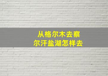 从格尔木去察尔汗盐湖怎样去