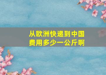 从欧洲快递到中国费用多少一公斤啊