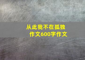 从此我不在孤独作文600字作文