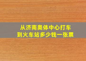 从济南奥体中心打车到火车站多少钱一张票