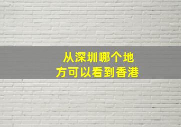 从深圳哪个地方可以看到香港