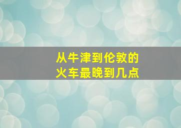 从牛津到伦敦的火车最晚到几点