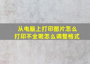 从电脑上打印图片怎么打印不全呢怎么调整格式