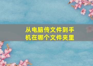 从电脑传文件到手机在哪个文件夹里