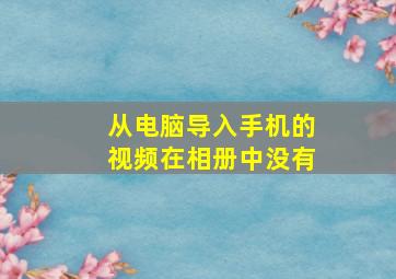 从电脑导入手机的视频在相册中没有