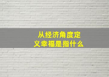 从经济角度定义幸福是指什么