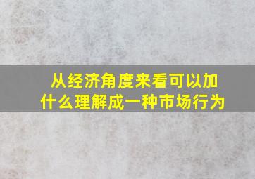 从经济角度来看可以加什么理解成一种市场行为