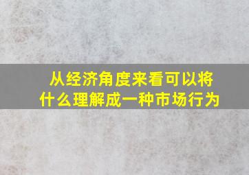 从经济角度来看可以将什么理解成一种市场行为