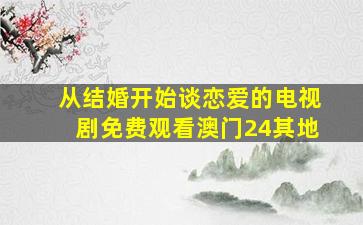 从结婚开始谈恋爱的电视剧免费观看澳门24其地