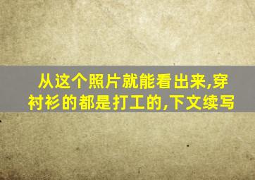 从这个照片就能看出来,穿衬衫的都是打工的,下文续写