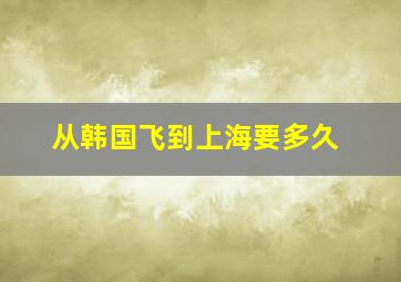 从韩国飞到上海要多久