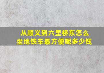 从顺义到六里桥东怎么坐地铁车最方便呢多少钱