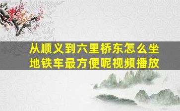 从顺义到六里桥东怎么坐地铁车最方便呢视频播放