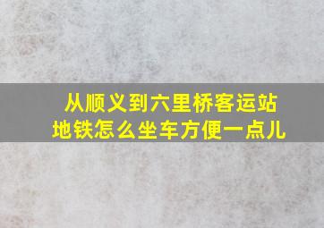 从顺义到六里桥客运站地铁怎么坐车方便一点儿