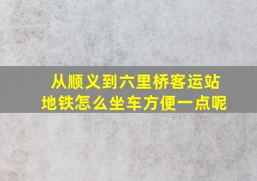 从顺义到六里桥客运站地铁怎么坐车方便一点呢