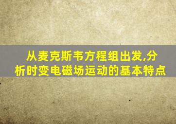 从麦克斯韦方程组出发,分析时变电磁场运动的基本特点