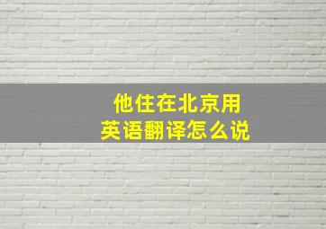 他住在北京用英语翻译怎么说