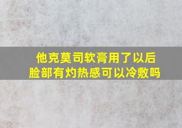 他克莫司软膏用了以后脸部有灼热感可以冷敷吗