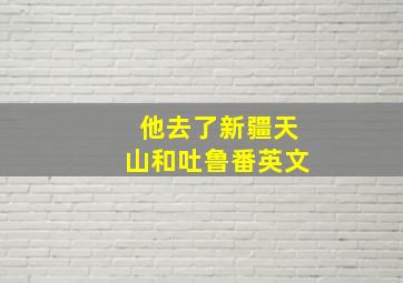 他去了新疆天山和吐鲁番英文