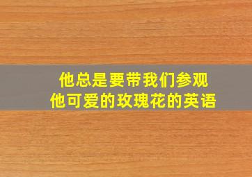 他总是要带我们参观他可爱的玫瑰花的英语