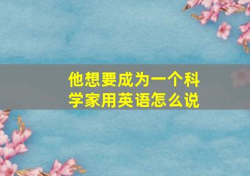 他想要成为一个科学家用英语怎么说