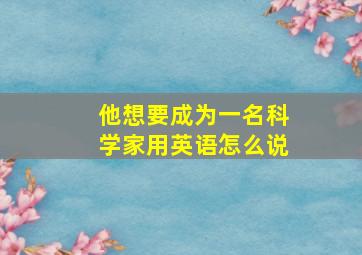 他想要成为一名科学家用英语怎么说