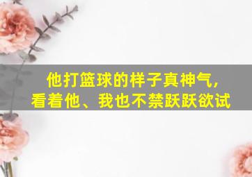 他打篮球的样子真神气,看着他、我也不禁跃跃欲试