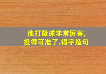 他打篮球非常厉害,投得可准了,得字造句