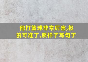 他打篮球非常厉害,投的可准了,照样子写句子