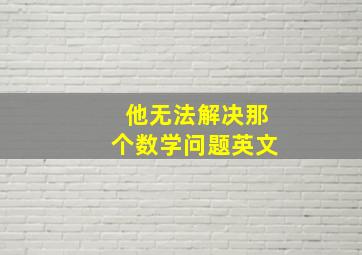 他无法解决那个数学问题英文