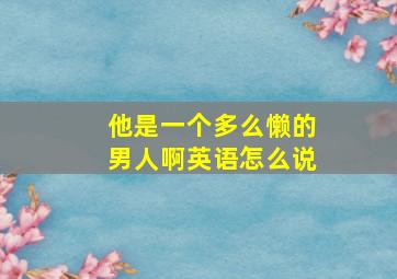 他是一个多么懒的男人啊英语怎么说