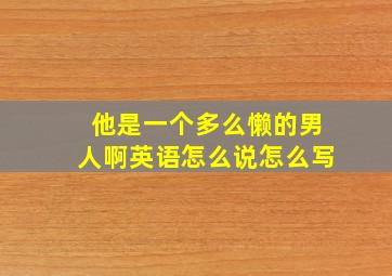 他是一个多么懒的男人啊英语怎么说怎么写