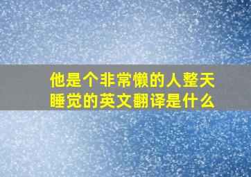 他是个非常懒的人整天睡觉的英文翻译是什么