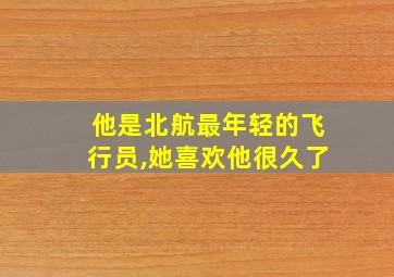 他是北航最年轻的飞行员,她喜欢他很久了