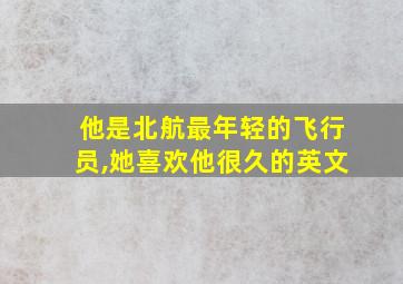 他是北航最年轻的飞行员,她喜欢他很久的英文