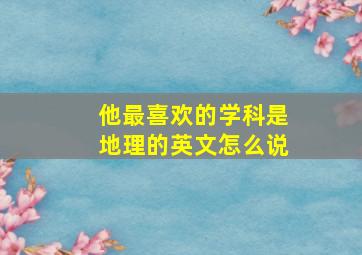 他最喜欢的学科是地理的英文怎么说