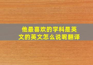 他最喜欢的学科是英文的英文怎么说呢翻译