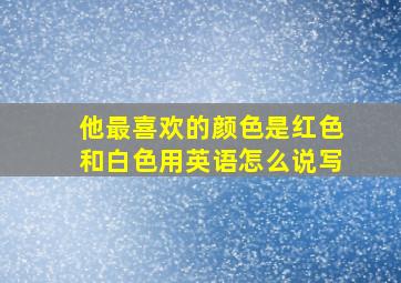 他最喜欢的颜色是红色和白色用英语怎么说写