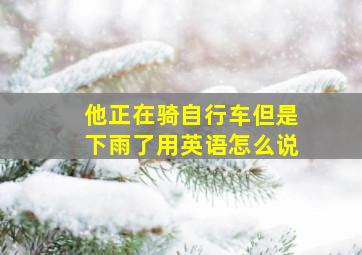 他正在骑自行车但是下雨了用英语怎么说