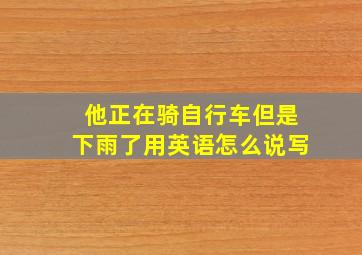 他正在骑自行车但是下雨了用英语怎么说写