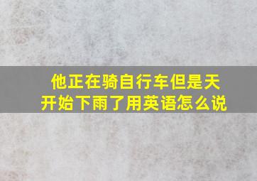 他正在骑自行车但是天开始下雨了用英语怎么说