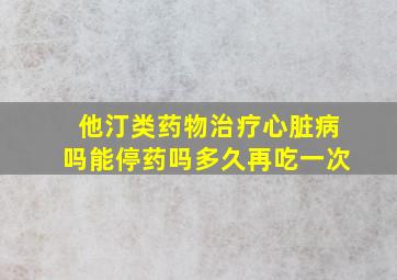 他汀类药物治疗心脏病吗能停药吗多久再吃一次