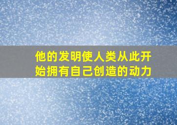 他的发明使人类从此开始拥有自己创造的动力