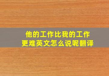 他的工作比我的工作更难英文怎么说呢翻译