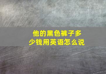 他的黑色裤子多少钱用英语怎么说