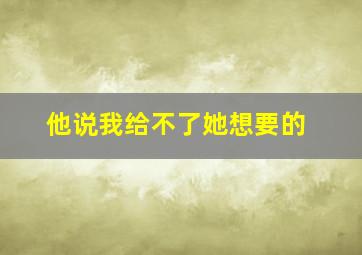 他说我给不了她想要的